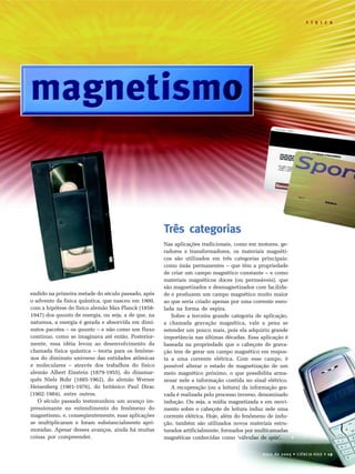 F Í S FI ÍC SA I C A




                                                     Três categorias
                                                     Nas aplicações tradicionais, como em motores, ge-
                                                     radores e transformadores, os materiais magnéti-
                                                     cos são utilizados em três categorias principais:
                                                     como ímãs permanentes – que têm a propriedade
                                                     de criar um campo magnético constante – e como
                                                     materiais magnéticos doces (ou permeáveis), que
                                                     são magnetizados e desmagnetizados com facilida-
endido na primeira metade do século passado, após    de e produzem um campo magnético muito maior
o advento da física quântica, que nasceu em 1900,    ao que seria criado apenas por uma corrente enro-
com a hipótese do físico alemão Max Planck (1858-    lada na forma de espira.
1947) dos quanta de energia, ou seja, a de que, na      Sobre a terceira grande categoria de aplicação,
natureza, a energia é gerada e absorvida em dimi-    a chamada gravação magnética, vale a pena se
nutos pacotes – os quanta – e não como um fluxo      estender um pouco mais, pois ela adquiriu grande
contínuo, como se imaginava até então. Posterior-    importância nas últimas décadas. Essa aplicação é
mente, essa idéia levou ao desenvolvimento da        baseada na propriedade que o cabeçote de grava-
chamada física quântica – teoria para os fenôme-     ção tem de gerar um campo magnético em respos-
nos do diminuto universo das entidades atômicas      ta a uma corrente elétrica. Com esse campo, é
e moleculares – através dos trabalhos do físico      possível alterar o estado de magnetização de um
alemão Albert Einstein (1879-1955), do dinamar-      meio magnético próximo, o que possibilita arma-
quês Niels Bohr (1885-1962), do alemão Werner        zenar nele a informação contida no sinal elétrico.
Heisenberg (1901-1976), do britânico Paul Dirac         A recuperação (ou a leitura) da informação gra-
(1902-1984), entre outros.                           vada é realizada pelo processo inverso, denominado
   O século passado testemunhou um avanço im-        indução. Ou seja, a mídia magnetizada e em movi-
pressionante no entendimento do fenômeno do          mento sobre o cabeçote de leitura induz nele uma
magnetismo, e, conseqüentemente, suas aplicações     corrente elétrica. Hoje, além do fenômeno de indu-
se multiplicaram e foram substancialmente apri-      ção, também são utilizados novos materiais estru-
moradas. Apesar desses avanços, ainda há muitas      turados artificialmente, formados por multicamadas
coisas por compreender.                              magnéticas conhecidas como ‘válvulas de spin’.


                                                                                            maio de 2005 • CIÊNCIA HOJE • 19
 