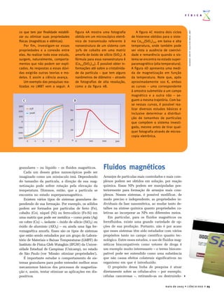 F Í S I C A




                                                                                                                           LMBT (IFGW)/LNLS/FOTO JULIANO DENARDIN
 co que tem por finalidade estabili-        figura 4A mostra uma fotografia             A figura 4C mostra dois ciclos
 zar ou otimizar suas propriedades          obtida em um microscópico eletrô-       de histerese obtidos para o siste-
 físicas (magnéticas e elétricas).          nico de transmissão referente à         ma Co0,3(SiO2)70, em baixa e alta
     Por fim, investigam-se essas           nanoestrutura de um sistema com         temperatura, onde também pode
 propriedades e a conexão entre             30% de cobalto em uma matriz            ser vista a ausência de coercivi-
 elas. Ao realizar todo esse estudo,        amorfa de óxido de silício (SiO2). A    dade e remanência quando o sis-
 surgem, naturalmente, comporta-            fórmula para essa nanoestrutura é       tema se encontra no estado super-
 mentos que não podem ser expli-            (Co0,3(SiO2)70). É possível obter in-   paramagnético (alta temperatura).
 cados. As respostas a essas dúvi-          formações até sobre a cristalinida-     A figura 4D apresenta uma medi-
 das exigirão outras teorias e mo-          de da partícula – que tem alguns        da de magnetização em função
 delos. E assim a ciência avança.           nanômetros de diâmetro – através        da temperatura. Note que, após
     Um exemplo das pesquisas rea-          de fotografias de alta resolução,       aproximadamente 100 K, ambas
 lizadas no LMBT vem a seguir. A            como a da figura 4B.                    as curvas – uma correspondente
                                                                                    à amostra submetida a um campo
                                                                                    magnético e a outra não – se-
       C                                    D                                       guem a mesma trajetória. Com ba-
300
                                                                                    se nessas curvas, é possível rea-
                25K                                                                 lizar diversos estudos básicos e
200                                    60
                300K                                                                inclusive determinar a distribui-
100
                                       40
                                                                                    ção de tamanhos de partículas
  0                                                                                 que compõem o sistema investi-
-100                                                                                gado, mesmo antes de tirar qual-
                                       20
-200                                                                                quer fotografia através de micros-
-300
                                                                                    copia eletrônica.
           -2         -1   0   1   2    0 0           100      200       300




 granulares – ou líquido – os fluidos magnéticos.               Fluidos magnéticos
    Cada um desses grãos nanoscópicos pode ser
 imaginado como um minúsculo ímã. Dependendo                    Arranjos de partículas mais controlados e mais com-
 do tamanho da partícula, a direção de sua mag-                 plexos podem ser obtidos em solução, por reação
 netização pode sofrer rotação pela elevação da                 química. Essas NPs podem ser manipuladas pos-
 temperatura. Dizemos, então, que a partícula se                teriormente para formação de arranjos mais com-
 encontra no estado superparamagnético.                         plexos. Nesses sistemas, é possível modificar, de
    Existem vários tipos de sistemas granulares de-             modo preciso e independente, as propriedades in-
 pendendo de sua formação. Por exemplo, os sólidos              dividuais da fase nanométrica, ao mudar tanto de-
 podem ser formados por partículas de ferro (Fe),               talhes na síntese química quanto propriedades co-
 cobalto (Co), níquel (Ni) ou ferro-silício (Fe-Si) em          letivas ao incorporar as NPs em diferentes meios.
 uma matriz que pode ser metálica – como prata (Ag)                 Em particular, para os fluidos magnéticos ou
 ou cobre (Cu) –, isolante – óxido de silício (SiO2) ou         ferrofluidos, existe uma grande variedade de op-
 óxido de alumínio (AlO2) – ou ainda uma liga fer-              ções de sua produção. Portanto, não é por acaso
 romagnética amorfa. Esses são os tipos de sistemas             que esses sistemas têm sido estudados com vários
 que estão sendo estudados por um grupo do Labora-              propósitos tanto no campo científico quanto tec-
 tório de Materiais e Baixas Temperaturas (LMBT) do             nológico. Entre esses estudos, o uso de fluidos mag-
 Instituto de Física Gleb Wataghin (IFGW) da Univer-            néticos biocompatíveis como vetores de droga é
 sidade Estadual de Campinas (Unicamp), no estado               um exemplo muito interessante – o termo biocom-
 de São Paulo (ver ‘Missão: otimizar propriedades’).            patível pode ser entendido como uma substância
    É importante estudar o comportamento de sis-                que não causa efeitos colaterais significativos no
 temas granulares para poder entender melhor seus               organismo em que é introduzido.
 mecanismos básicos dos processos de magnetiza-                     O propósito dessa linha de pesquisa é atuar
 ção e, assim, tentar otimizar as aplicações em dis-            diretamente sobre as células-alvo – por exemplo,
 positivos.                                                     células cancerosas –, retirando-as ou destruindo-


                                                                                                           maio de 2005 • CIÊNCIA HOJE • 25
 