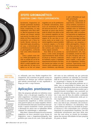 F Í S I C A




                                       EFEITO GIROMAGNÉTICO:
                                                                                                                é sutil e dificultada por qual-
                                       EINSTEIN COMO FÍSICO EXPERIMENTAL                                        quer perturbação.
                                                                                                                    Vale notar que, através do
                                       Geralmente, imaginamos um         magnético em um fio perfeitamen-       experimento, conhecendo di-
                                       Einstein queimando neurônios      te alinhado verticalmente, obser-      versas variáveis, é possível es-
                                       para bolar novas teorias e fór-   va-se um movimento de rotação          timar a constante de proporcio-
                                       mulas complicadas, ou seja,       em torno do eixo do fio – em uma       nalidade entre os momentos
                                       trabalhando como físico teóri-    descrição um pouco mais técnica,       magnético e angular e, a partir
                                       co. Mas foi justamente no mag-    pode-se atribuir esse efeito ao fato   desse dado, obter um parâme-
                                       netismo que Einstein realizou     de o momento magnético ser dire-       tro importante em magnetismo
                                       suas poucas incursões nos do-     tamente proporcional ao momento        conhecido como fator g de Lan-
                                       mínios da física experimental.    angular do fio, que deve se con-       dé – uma homenagem ao físico
                                       Juntamente com o físico ho-       servar; assim, ao se mudar o mo-       teuto-americano Alfred Landé
                                       landês Wander Johannes de         mento magnético, muda-se também        (1888-1975), que pesquisou o
                                       Haas (1878-1960), ele publicou,   o momento angular, e o fio inicia      efeito giromagnético. Einstein
                                       em 1915, a demonstração de        um movimento de rotação no sen-        e De Haas pensaram que ha-
                                       um fenômeno denominado efei-      tido contrário, para manter o mo-      viam conseguido determinar o
                                       to giromagnético, conhecido       mento angular constante.               fator g com uma precisão de
                                       hoje como efeito Einstein-De         Esse efeito já era previsto na      aproximadamente 10%, mas,
                                       Haas.                             época e vinha sendo perseguido         na realidade, erraram em mais
                                           Como o próprio nome indi-     experimentalmente desde meados         de 100%. Na época, não se co-
                                       ca, o efeito giromagnético con-   do século 19. Portanto, a obtenção     nhecia a noção de spin e não
                                       siste na rotação de um fio fer-   do fenômeno mostra a habilidade        havia surgido a teoria quân-
                                       romagnético gerada ao se mo-      experimental de Einstein e De Haas,    tica do magnetismo. Portanto,
                                       dificar o campo magnético apli-   que tiveram que realizar um expe-      qualquer experimento teria
                                       cado sobre ele. Ou seja, ao se    rimento muito cuidadoso para ob-       que necessariamente discordar
                                       aplicar ou se tirar um campo      servar o fenômeno, cuja obtenção       da teoria existente.




SUGESTÕES                        as, utilizando, para isso, fluidos magnéticos bio-          útil seria na área ambiental, em que partículas
PARA LEITURA                     compatíveis. Isso acarretará um grande avanço no            magnéticas poderiam ser utilizadas na eventuali-
                                 tratamento de doenças que utilizam tratamento               dade de um vazamento de óleo, facilitando a cole-
REZENDE, S.
   ‘Magnetismo em                pelo método convencional, ou seja, espalhando a             ta, recuperação e limpeza da área afetada.
   Terra Brasilis’ in            droga por todo o corpo humano.                                 Milhares de outras aplicações poderiam ser ci-
   Revista Brasileira
   de Ensino de                                                                              tadas, mas as mencionadas já bastam para dar
   Física, vol. 22,                                                                          uma idéia da importância dessa área na tecnologia
   n. 3, p. 293,
   2003.                         Aplicações promissoras                                      de nosso dia-a-dia. E é interessante ressaltar que o
JILES, D.                                                                                    desenvolvimento tecnológico vem ocorrendo em
   Magnetism                     Além das pesquisas aplicadas em indústrias conso-           paralelo com pesquisas básicas, pois o magnetis-
   and Magnetic
   Materials                     lidadas, como a da gravação magnética, há outras            mo é uma área da física da matéria condensada
   (Chapman & Hall,              sobre magnetismo e materiais magnéticos que me-             com muitas questões fundamentais ainda por se-
   Londres, 1991).
                                 receriam destaque. Por exemplo, com a conexão de            rem respondidas.
KNOBEL, M.
   ‘Os Superpoderes              nanopartículas magnéticas a células cancerosas,                Não se sabe ao certo aonde essas pesquisas irão
   dos                           seria possível aplicar um campo magnético alterna-          levar, mas sabe-se que, certamente, irão revolucio-
   Nanomagnetos’,
   in Ciência Hoje,              do suficientemente forte para movimentar essas par-         nar o futuro da eletrônica e da informática. Vale
   abril de 2000.                tículas e aquecer localmente o tumor, provocando            a pena destacar que toda essa atividade de pesqui-
KNOBEL, M. e GOYA,
   G. ‘Ferramentas
                                 a eliminação do câncer sem os indesejados efeitos           sa iniciou-se e teve continuidade com a presença
   Magnéticas na                 colaterais da quimioterapia e radioterapia.                 importante de pesquisadores brasileiros, que têm
   Escala do Átomo’                 Além disso, o desenvolvimento de novos sensores          contribuído enormemente para fazer dessa área
   in Scientific
   American Brasil,              magnéticos em breve permitirá novas formas de               uma das mais ativas no mundo da tecnologia,
   dezembro                      diagnóstico, como a magnetoencefalografia, hoje             apesar das enormes dificuldades de fazer pesquisa
   e 2004.
                                 proibitiva por causa de seu custo. Outra aplicação          de ponta no Brasil.                                ■



   26 • C I Ê N C I A H O J E • v o l . 3 6 • n º 2 1 5
 