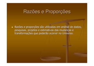 Razões e ProporRazões e Proporççõesões
Razões e proporRazões e proporçções são utilizadas em anões são utilizadas em anáálise de dados,lise de dados,
pesquisas, projetos e estimativas das mudanpesquisas, projetos e estimativas das mudançças eas e
transformatransformaçções que poderão ocorrer no Universo.ões que poderão ocorrer no Universo.
 