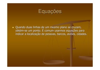 EquaEquaççõesões
Quando duas linhas de um mesmo plano se cruzam,Quando duas linhas de um mesmo plano se cruzam,
obtobtéémm--se um ponto.se um ponto. ÉÉ comum usarmos equacomum usarmos equaçções paraões para
indicar a localizaindicar a localizaçção de pessoas, barcos, aviões, cidades.ão de pessoas, barcos, aviões, cidades.
 