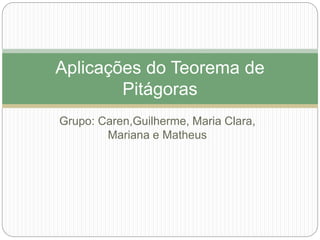Grupo: Caren,Guilherme, Maria Clara,
Mariana e Matheus
Aplicações do Teorema de
Pitágoras
 
