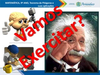 COMPONENTE CURRICULAR
Ensino Fundamental ou Ensino Médio, Série
Tópico
MATEMÁTICA, 9º ANO, Teorema de Pitágoras e
suas aplicações
http://catiaosorio.files.wordpress.com/2012/05/alumno_estudiando.gif
http://3.bp.blogspot.com/-8dXu40fJKCI/TlL8JArP-KI/AAAAAAAAAMg/-7j4sDlljfQ/s1600/teste-QI-blog-barbie-02.jpg
http://www.paramulheres.com/wp-content/uploads/2010/11/halteres-para-o-cerebro-imagens.jpg
 