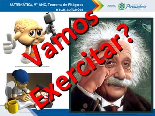 COMPONENTE CURRICULAR
Ensino Fundamental ou Ensino Médio, Série
Tópico
MATEMÁTICA, 9º ANO, Teorema de Pitágoras
e suas aplicações
http://catiaosorio.files.wordpress.com/2012/05/alumno_estudiando.gif
http://3.bp.blogspot.com/-8dXu40fJKCI/TlL8JArP-KI/AAAAAAAAAMg/-7j4sDlljfQ/s1600/teste-QI-blog-barbie-02.jpg
http://www.paramulheres.com/wp-content/uploads/2010/11/halteres-para-o-cerebro-imagens.jpg
Vamos
Vamos
Exercitar?
Exercitar?
 