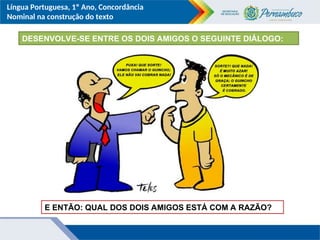 Língua Portuguesa, 1º Ano, Concordância
Nominal na construção do texto
DESENVOLVE-SE ENTRE OS DOIS AMIGOS O SEGUINTE DIÁLOGO:
E ENTÃO: QUAL DOS DOIS AMIGOS ESTÁ COM A RAZÃO?
 