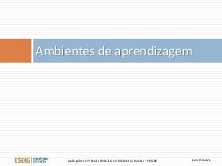 Ambientes de aprendizagem
Lino OliveiraAplicações e Práticas Web 2.0 na Biblioteca Escolar - PGGBE
 