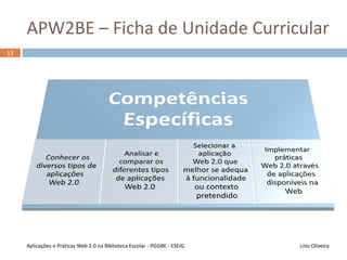 APW2BE – Ficha de Unidade Curricular
Lino OliveiraAplicações e Práticas Web 2.0 na Biblioteca Escolar - PGGBE
13
 