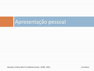 Apresentação pessoal
Lino OliveiraAplicações e Práticas Web 2.0 na Biblioteca Escolar - PGGBE
 
