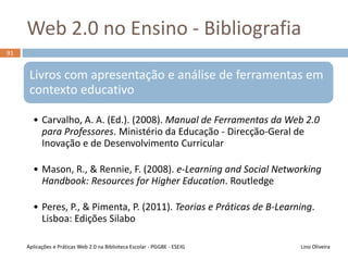 Aplicações Web 2.0 na ESEIG.IPP
Lino OliveiraAplicações e Práticas Web 2.0 na Biblioteca Escolar - PGGBE
90
 