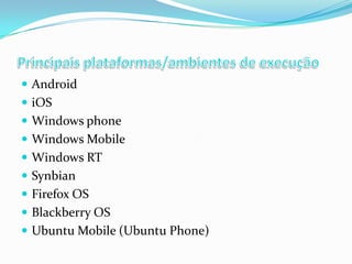  Android
 iOS
 Windows phone
 Windows Mobile

 Windows RT
 Synbian
 Firefox OS

 Blackberry OS
 Ubuntu Mobile (Ubuntu Phone)

 