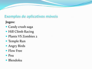 Jogos:
 Candy crush saga
 Hill Climb Racing
 Plants VS Zombies 2
 Temple Run
 Angry Birds
 Flow Free
 Pou
 Blendoku

 