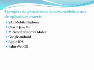  SAP Mobile Platform
 Oracle Java Me
 Microsoft windows Mobile
 Google android

 Apple IOS
 Palm WebOS

 