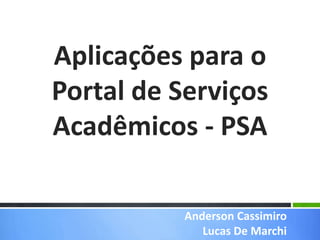 Aplicações para o Portal de Serviços Acadêmicos - PSA Anderson Cassimiro Lucas De Marchi 