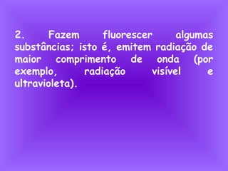 2. Fazem fluorescer algumas
substâncias; isto é, emitem radiação de
maior comprimento de onda (por
exemplo, radiação visível e
ultravioleta).
 