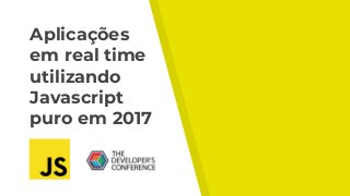 Aplicações
em real time
utilizando
Javascript
puro em 2017
 