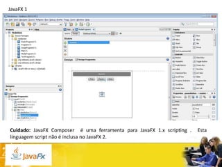 JavaFX 1

Cuidado: JavaFX Composer é uma ferramenta para JavaFX 1.x scripting .
linguagem script não é inclusa no JavaFX 2.

Esta

 