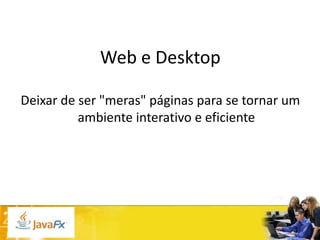 Web e Desktop
Deixar de ser "meras" páginas para se tornar um
ambiente interativo e eficiente

 