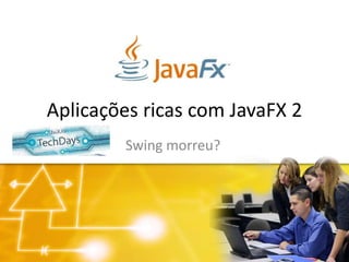 Aplicações ricas com JavaFX 2
Swing morreu?

 