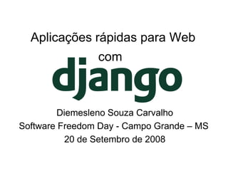 Aplicações rápidas para Web
                com



        Diemesleno Souza Carvalho
Software Freedom Day - Campo Grande – MS
          20 de Setembro de 2008
 