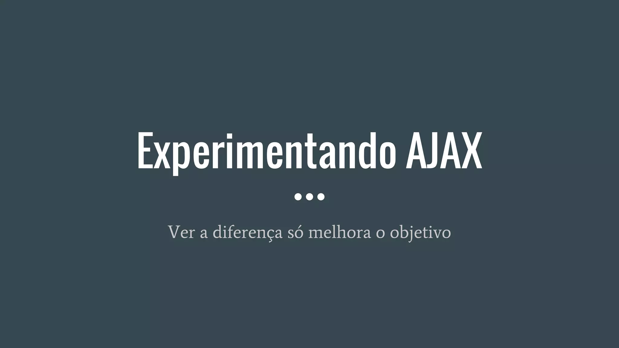 Experimentando AJAX
Ver a diferença só melhora o objetivo
 