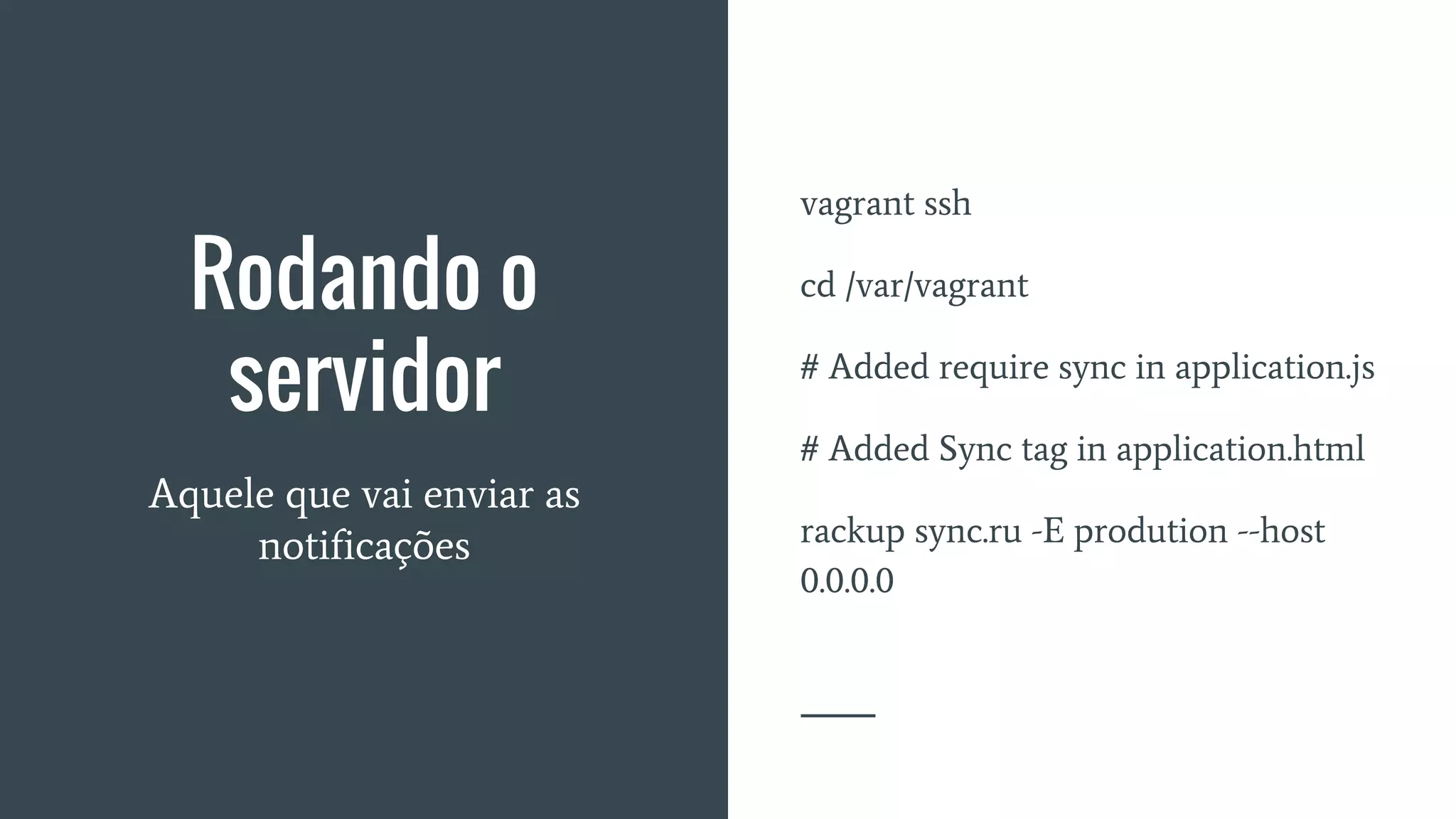 Rodando o
servidor
Aquele que vai enviar as
notificações
vagrant ssh
cd /var/vagrant
# Added require sync in application.js
# Added Sync tag in application.html
rackup sync.ru -E prodution --host
0.0.0.0
 
