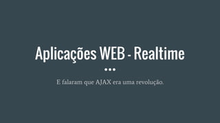 Aplicações WEB - Realtime
E falaram que AJAX era uma revolução.
 