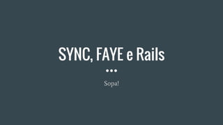 SYNC, FAYE e Rails
Sopa!
 