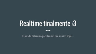 Realtime finalmente :3
E ainda falaram que iframe era muito legal...
 