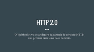 HTTP 2.0
O WebSocket vai estar dentro da camada de conexão HTTP,
sem precisar criar uma nova conexão.
 