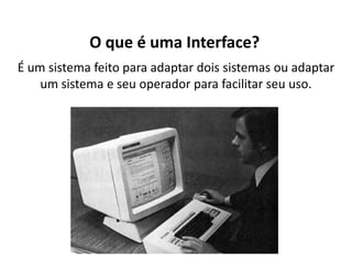 O que é uma Interface?
É um sistema feito para adaptar dois sistemas ou adaptar
    um sistema e seu operador para facilitar seu uso.
 