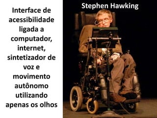 Stephen Hawking
  Interface de
 acessibilidade
     ligada a
  computador,
    internet,
sintetizador de
       voz e
   movimento
   autônomo
   utilizando
apenas os olhos
 