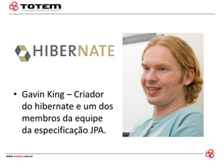 •Gavin King – Criador do hibernate e um dos membros da equipe da especificação JPA.  