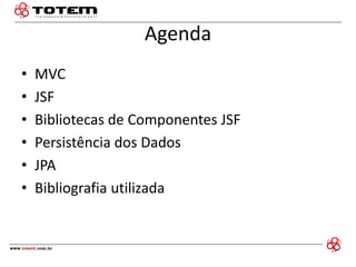 Agenda 
•MVC 
•JSF 
•Bibliotecas de Componentes JSF 
•Persistência dos Dados 
•JPA 
•Bibliografia utilizada  