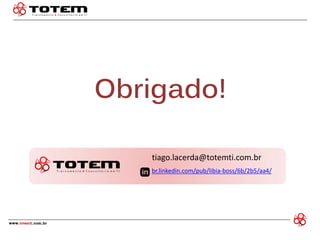 Obrigado! 
tiago.lacerda@totemti.com.br 
br.linkedin.com/pub/libia-boss/6b/2b5/aa4/ 
