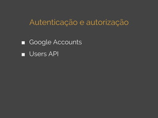 Autenticação e autorização
■ Google Accounts
■ Users API

 