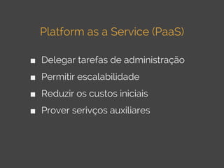 Platform as a Service (PaaS)
■ Delegar tarefas de administração
■ Permitir escalabilidade
■ Reduzir os custos iniciais
■ P...
