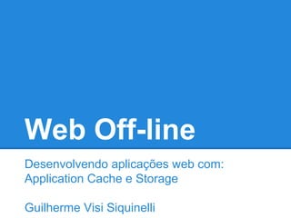 Web Off-line
Desenvolvendo aplicações web com:
Application Cache e Storage
Guilherme Visi Siquinelli

 
