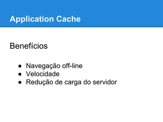 Application Cache
Benefícios
● Navegação off-line
● Velocidade
● Redução de carga do servidor

 