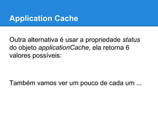 Application Cache
Outra alternativa é usar a propriedade status
do objeto applicationCache, ela retorna 6
valores possíveis:

Também vamos ver um pouco de cada um ...

 