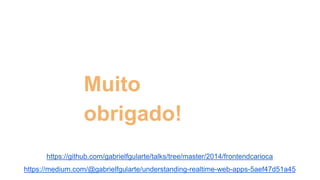 Muito 
obrigado! 
https://github.com/gabrielfgularte/talks/tree/master/2014/frontendcarioca 
https://medium.com/@gabrielfgularte/understanding-realtime-web-apps-5aef47d51a45 
