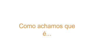 Como achamos que 
é... 
 