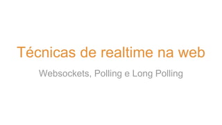 Técnicas de realtime na web 
Websockets, Polling e Long Polling 
 