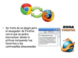 • Se trata de un plugin para
el navegador de Firefox
con el que se podra
sincronizar donde lo
utilices incluyendo tus
favoritos y las
contraseñas almacenadas

 