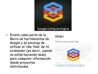 • Existe como parte de la
Barra de herramientas de
Google y se encarga de
utilizar el ‘idle time’ de tú
ordenador (es decir, cuando
no estás haciendo nada)
para computar información
desde proyectos
distribuidos

 