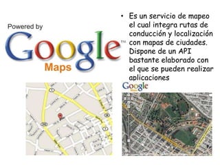 • Es un servicio de mapeo
el cual integra rutas de
conducción y localización
con mapas de ciudades.
Dispone de un API
bastante elaborado con
el que se pueden realizar
aplicaciones
independientes

 