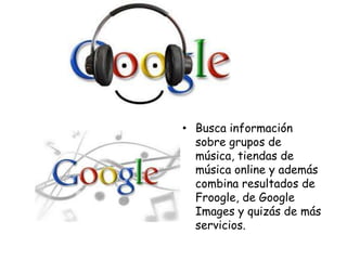 • Busca información
sobre grupos de
música, tiendas de
música online y además
combina resultados de
Froogle, de Google
Images y quizás de más
servicios.

 