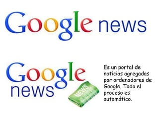 • Es un portal de
noticias agregadas
por ordenadores de
Google. Todo el
proceso es
automático.

 