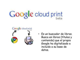 • Es un buscador de libros.
Busca en libros (títulos y
contenido) que el propio
Google ha digitalizado e
incluido a su base de
datos.

 