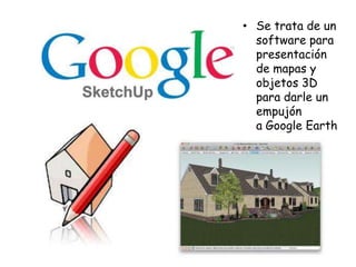 • Se trata de un
software para
presentación
de mapas y
objetos 3D
para darle un
empujón
a Google Earth

 