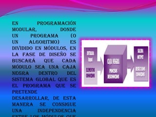 En        programación
modular,          donde
un     programa      (o
un     algoritmo)    es
dividido en módulos, en
la fase de diseño se
buscará      que   cada
módulo sea una caja
negra      dentro   del
sistema global que es
el programa que se
pretende
desarrollar, de esta
manera se consigue
una       independencia
 